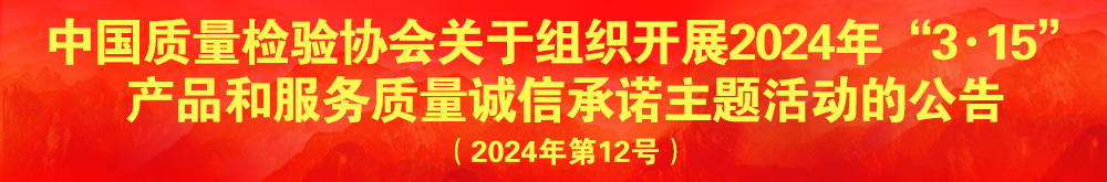 中國質(zhì)量檢驗(yàn)協(xié)會關(guān)于組織開展2024年“3.15”產(chǎn)品和服務(wù)質(zhì)量誠信承諾主題活動的公告（2024年第12號）