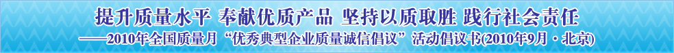 提升質量水平 奉獻優質產品 堅持以質取勝 踐行社會責任——2010年全國質量月“優秀典型企業質量誠信倡議”活動倡議書