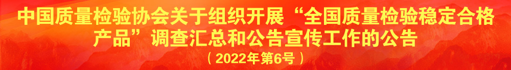 中國質(zhì)量檢驗協(xié)會關(guān)于組織開展“全國質(zhì)量檢驗穩(wěn)定合格產(chǎn)品”調(diào)查匯總和公告宣傳工作的公告（2022年第6號）